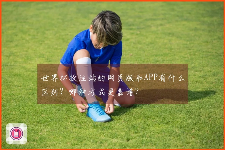 世界杯投注站的网页版和APP有什么区别？哪种方式更靠谱？