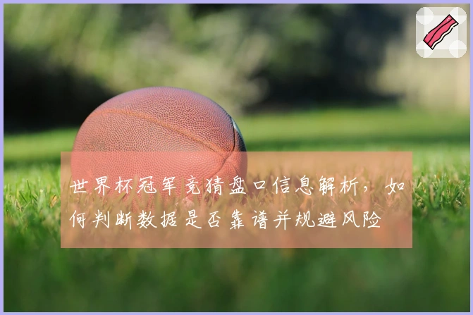 世界杯冠军竞猜盘口信息解析，如何判断数据是否靠谱并规避风险