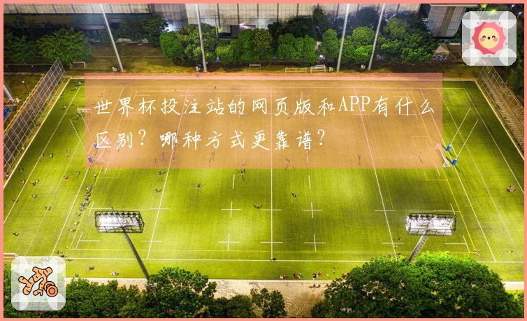 世界杯投注站的网页版和APP有什么区别？哪种方式更靠谱？