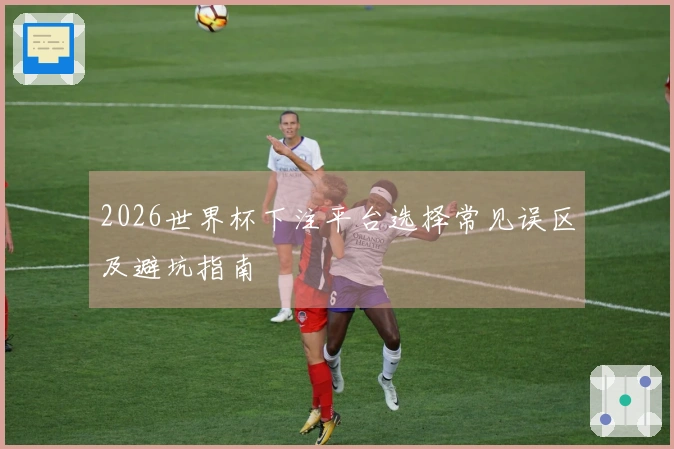 2026世界杯下注平台选择常见误区及避坑指南