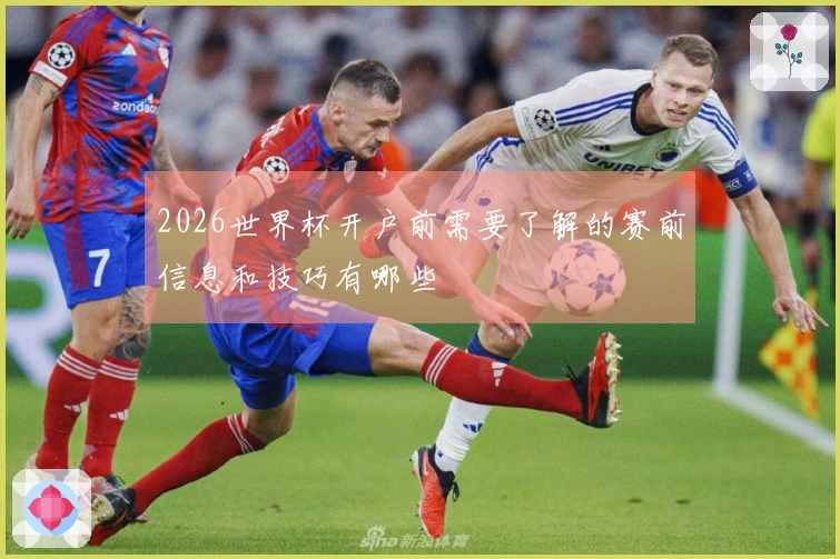 2026世界杯开户前需要了解的赛前信息和技巧有哪些