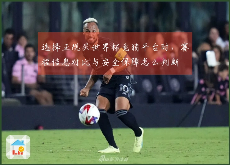 选择正规买世界杯竞猜平台时，赛程信息对比与安全保障怎么判断
